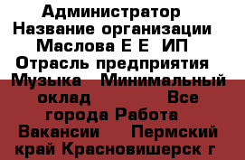 Администратор › Название организации ­ Маслова Е Е, ИП › Отрасль предприятия ­ Музыка › Минимальный оклад ­ 20 000 - Все города Работа » Вакансии   . Пермский край,Красновишерск г.